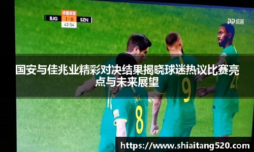 国安与佳兆业精彩对决结果揭晓球迷热议比赛亮点与未来展望